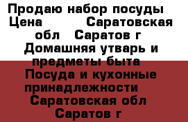 Продаю набор посуды › Цена ­ 800 - Саратовская обл., Саратов г. Домашняя утварь и предметы быта » Посуда и кухонные принадлежности   . Саратовская обл.,Саратов г.